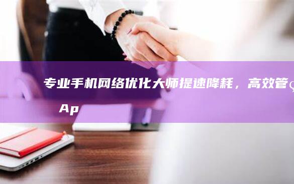 专业手机网络优化大师：提速降耗，高效管理App