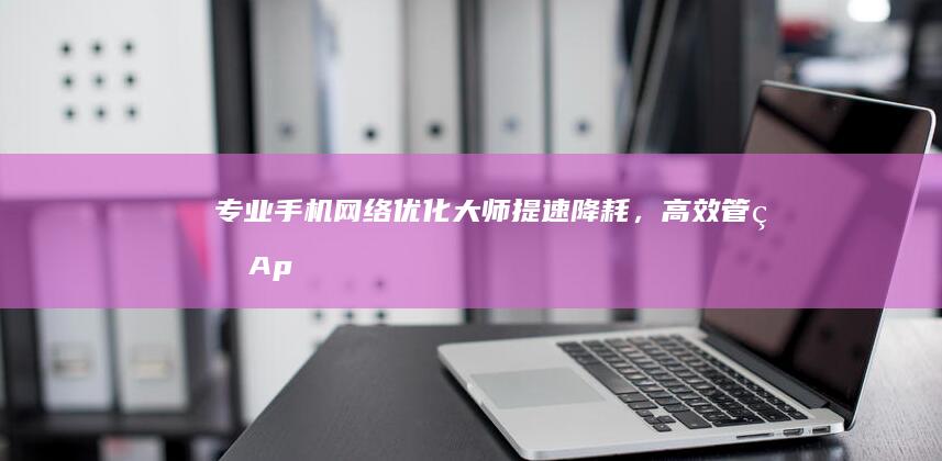 专业手机网络优化大师：提速降耗，高效管理App